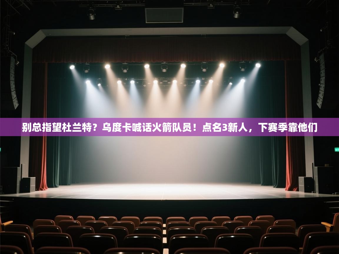 别总指望杜兰特？乌度卡喊话火箭队员！点名3新人，下赛季靠他们