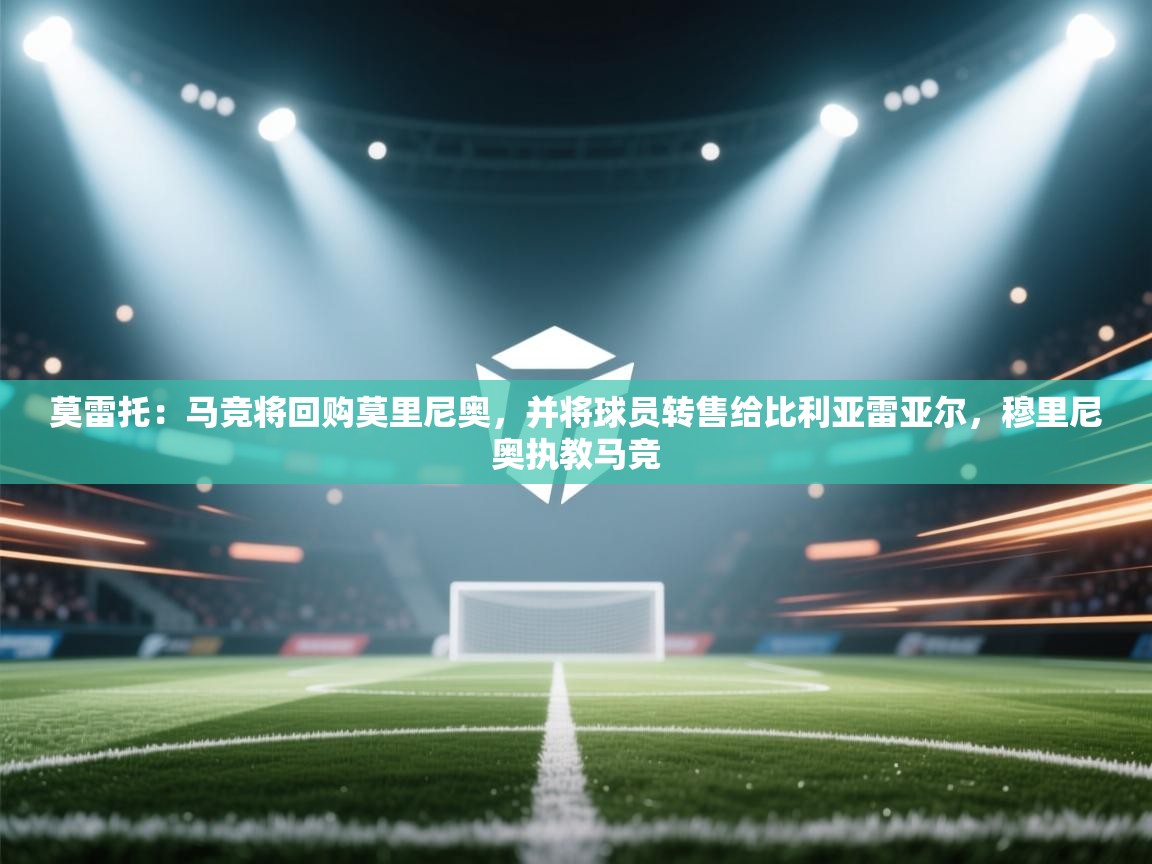 莫雷托：马竞将回购莫里尼奥，并将球员转售给比利亚雷亚尔，穆里尼奥执教马竞