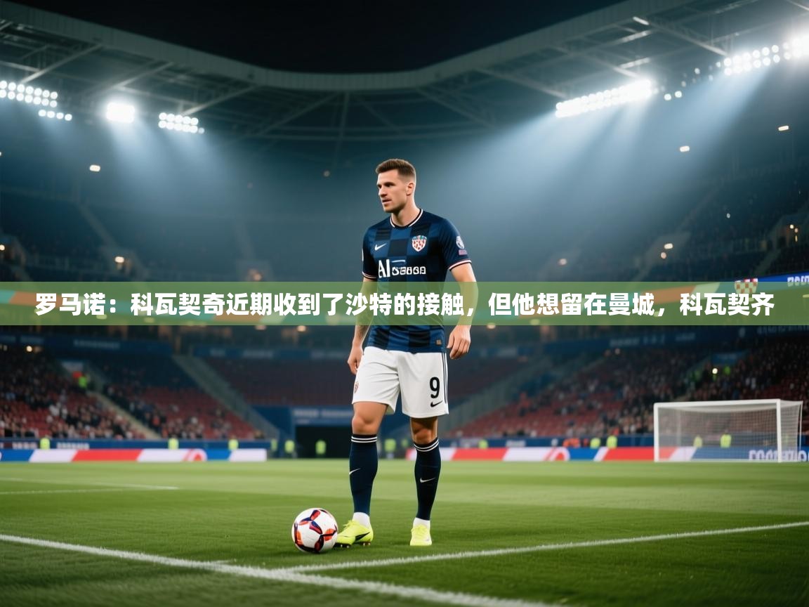 罗马诺：科瓦契奇近期收到了沙特的接触，但他想留在曼城，科瓦契齐