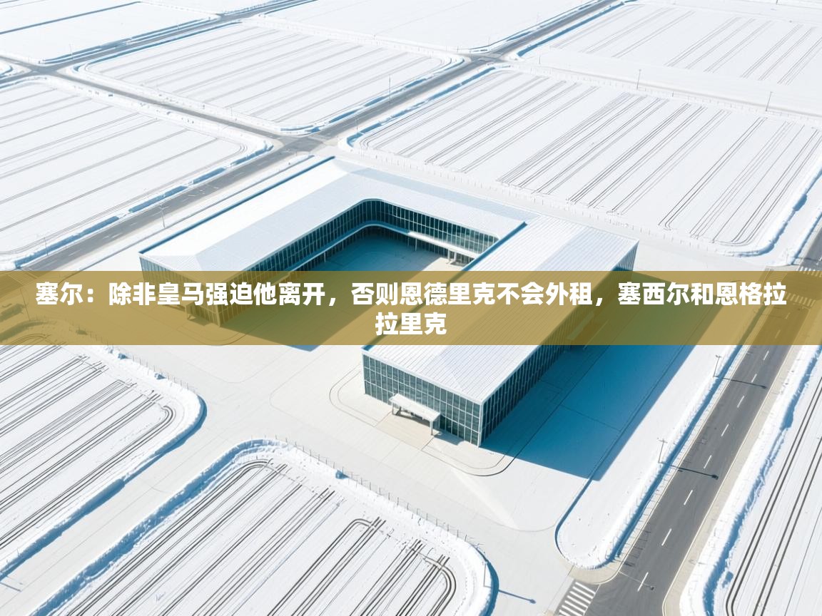 塞尔：除非皇马强迫他离开，否则恩德里克不会外租，塞西尔和恩格拉拉里克  第1张