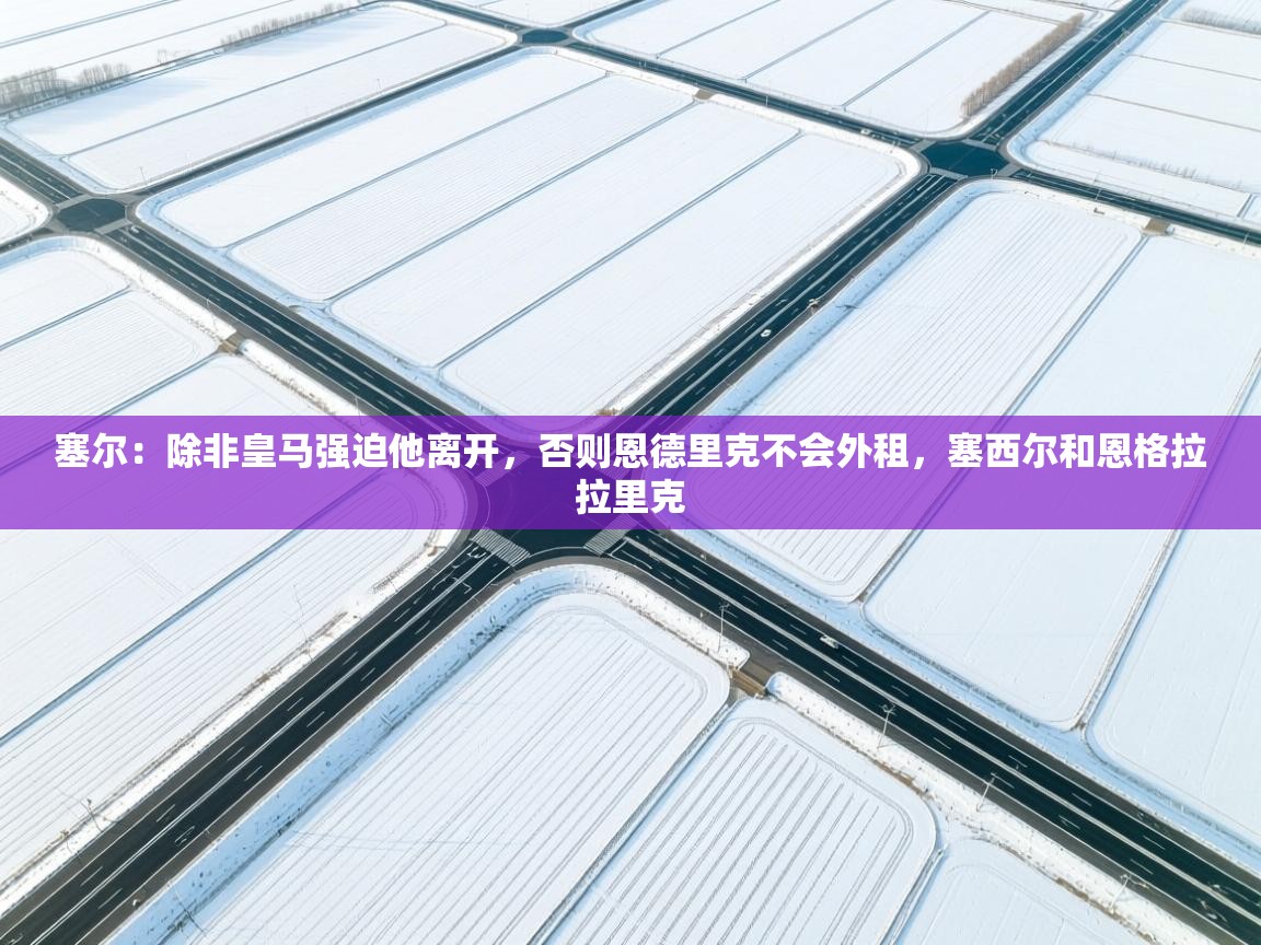 塞尔：除非皇马强迫他离开，否则恩德里克不会外租，塞西尔和恩格拉拉里克  第2张
