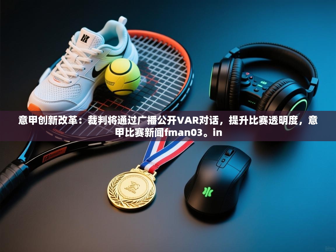 意甲创新改革：裁判将通过广播公开VAR对话，提升比赛透明度，意甲比赛新闻fman03。in