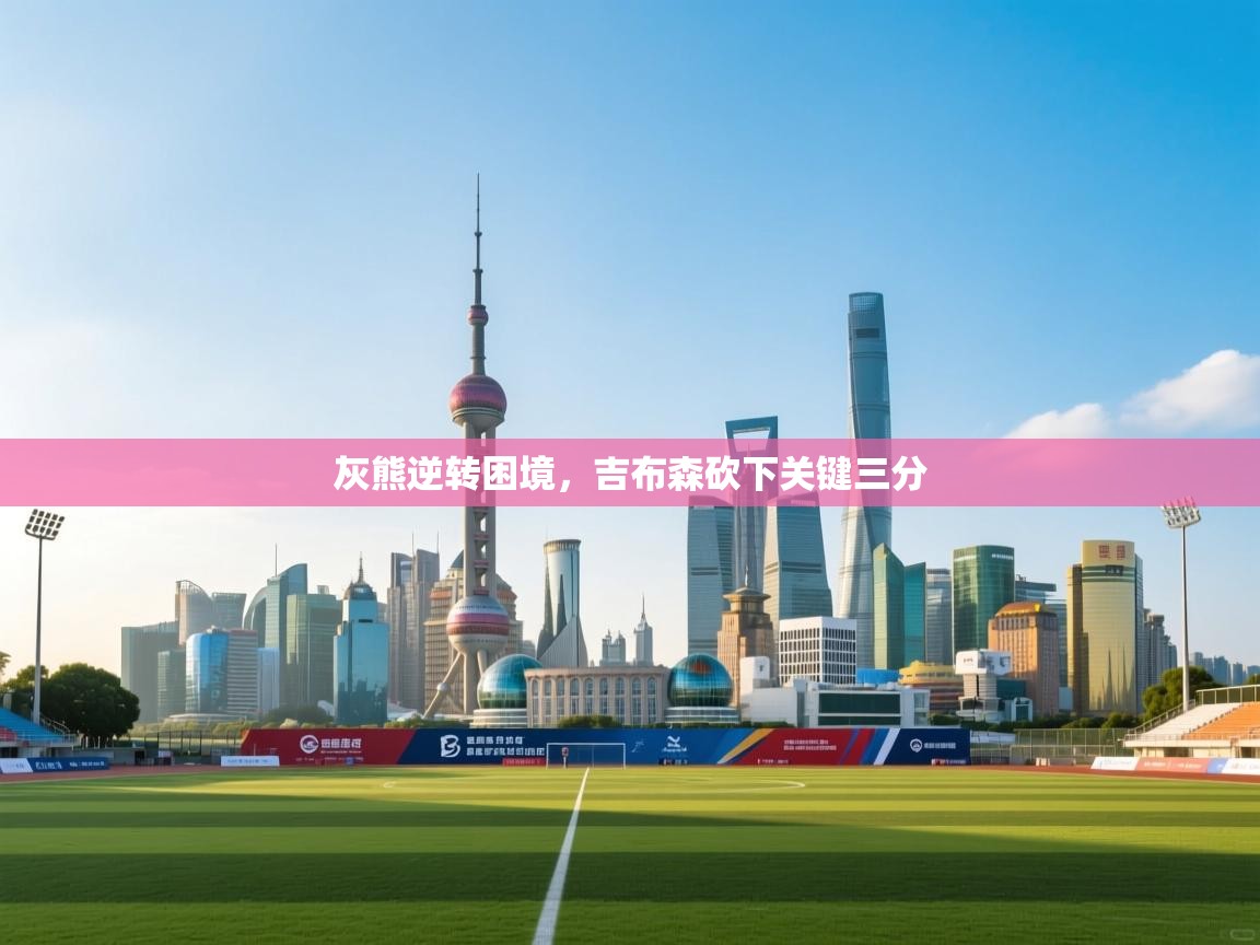 灰熊逆转困境，吉布森砍下关键三分