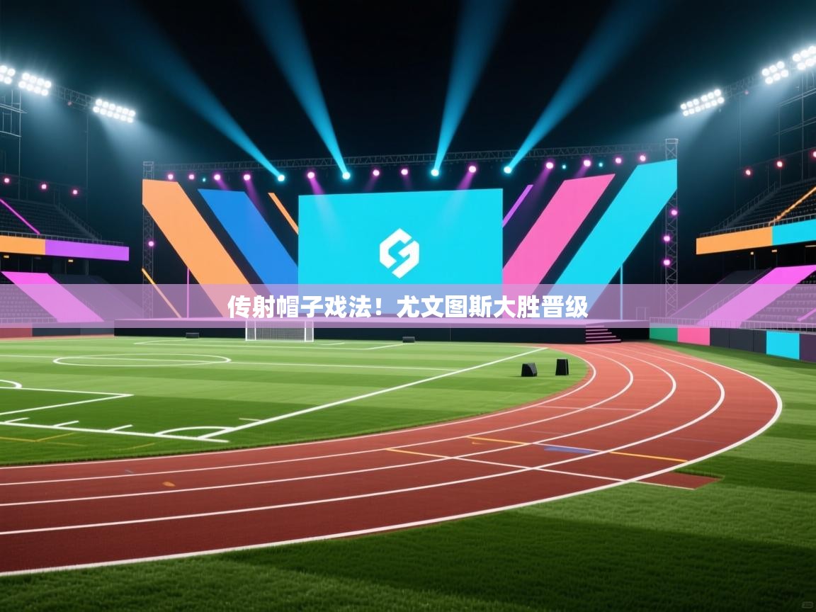 传射帽子戏法！尤文图斯大胜晋级