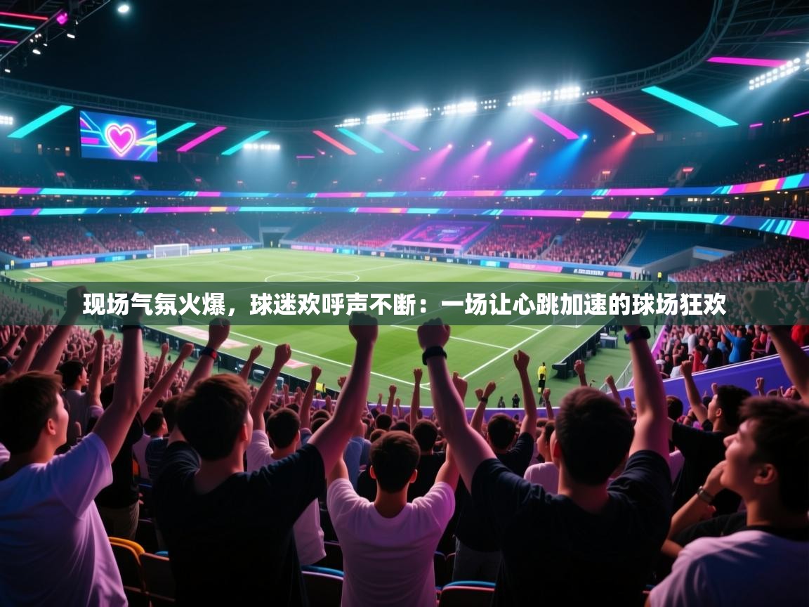 现场气氛火爆，球迷欢呼声不断：一场让心跳加速的球场狂欢