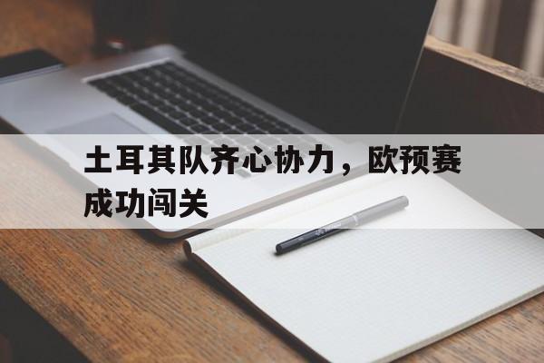 世俱杯赛制-关于土耳其队齐心协力，欧预赛成功闯关的信息